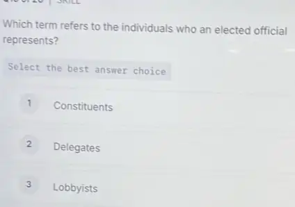 Which term refers to the individuals who an elected official
represents?
Select the best answer choice
1 Constituents
Delegates
Lobbyists