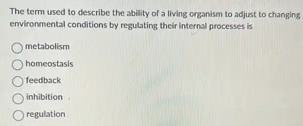 The term used to describe the ability of a living organism to adjust to changing
environmental conditions by regulating their internal processes is
metabolism
homeostasis
feedback
inhibition
regulation