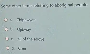 Some other terms referring to aboriginal people:
a. Chipewyan
b. Ojibway
c. all of the above
d. Cree