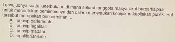 Terwujudnya suatu keterbukaan di mana seluruh anggota masyarakat berpartisipasi
untuk menentukan pemimpinnya dan dalam menentukan kebijakan -kebijakan publik. Hal
tersebut merupakar pencerminan __
A. prinsip parlementer
B.prinsip legalitas
C prinsip madani
D. egalitarianisme