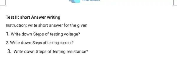 Test II: short Answer writing
Instruction: write short answer for the given
1. Write down Steps of testing voltage?
2. Write down Steps of testing current?
3. Write down Steps of testing resistance?