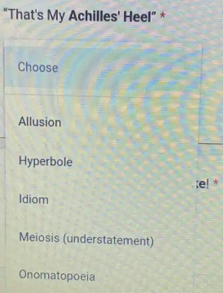 "That's My Achilles' Heel"
Choose
Allusion
Hyperbole
Idiom
Meiosis (understatement)
Onomatopoeia
(e)