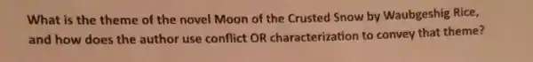 What is the theme of the novel Moon of the Crusted Snow by Waubgeshig Rice,
and how does the author use conflict OR characterization to convey that theme?