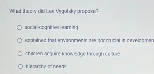 What theory did Lev Vygotsky propose?
social-cognitive learning
explained that environments are not crucial in developmen
children acquire knowledge through culture
hierarchy of needs