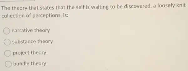 The theory that states that the self is waiting to be discovered, a loosely knit
collection of perceptions, is:
narrative theory
substance theory
project theory
bundle theory