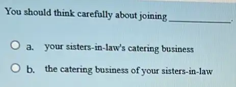 You should think carefully about joining __
a. your sisters-in -law's catering business
b. the catering business of your sisters-in-law