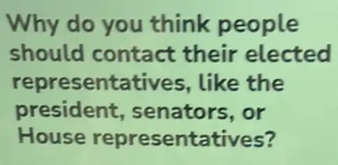 Why do you think people
should contact their elected
representatives like the
president senators,or
House representatives?