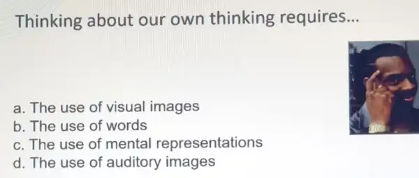 Thinking about our own thinking requires. __
a. The use of visual images
b. The use of words
c. The use of mental representations
d. The use of auditory images