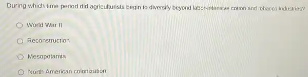 During which time period did agriculturists begin to diversify beyond labor-intensive cotton and tobacco industries?
World War II
Reconstruction
Mesopotamia
North American colonization