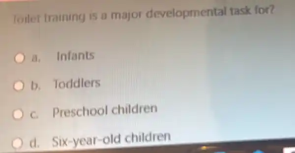 Toilet training is a major developmental task for?
a. Infants
b. Toddlers
c. Preschool children
d.Six-year-old children