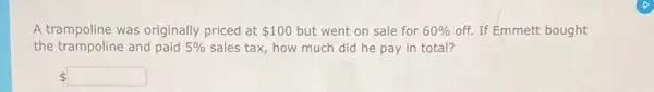 A trampoline was originally priced at 100 but went on sale for 60%  off. If Emmett bought
the trampoline and paid 5%  sales tax, how much did he pay in total?