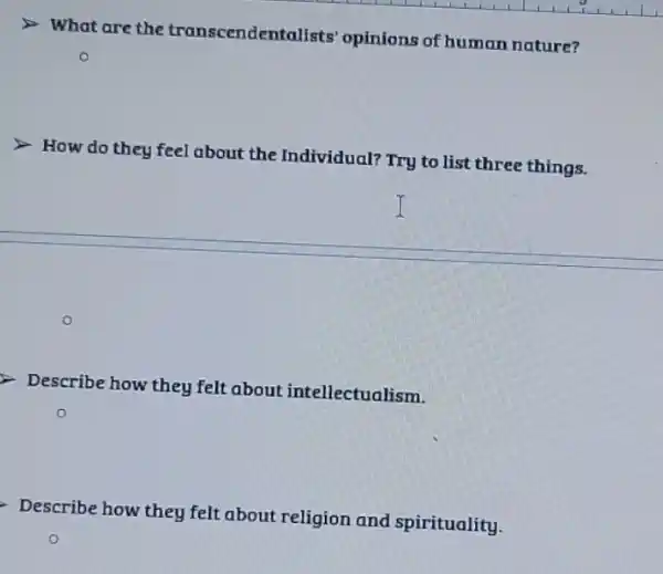 What are the transcendentalists opinions of human nature?
How do they feel about the Individual?Try to list three things.
Describe how they felt about intellectualism.
Describe how they felt about religion and spirituality.