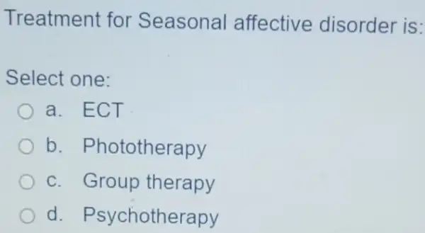 Treatment for Seasonal affective disorder is:
Select one:
a. ECT
b . Phototherapy
c. Group therapy
d . Psychotherapy