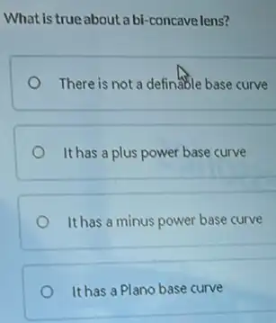 What is true about abi -concave lens?
There is not a definable base curve
It has a plus power base curve
It has a minus power base curve
It has a Plano base curve