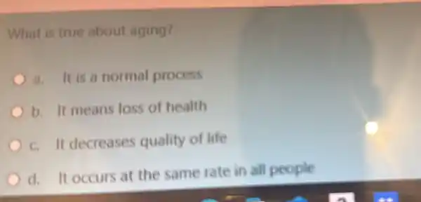 What is true about aging?
a. It is a normal process
b. It means loss of health
c. It decreases quality of life
d. It occurs at the same rate in all people