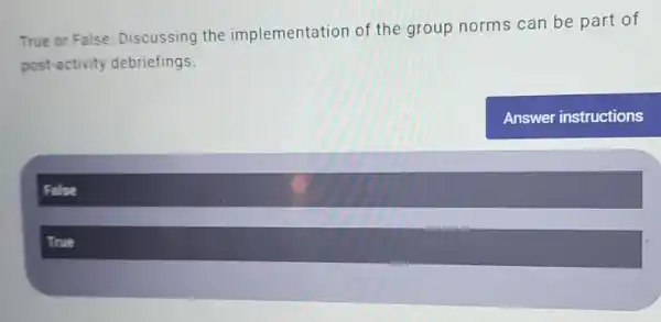 True or False : Discussing the implementation of the group norms can be part of
post-activity debriefings.
Answer instructions
False
True