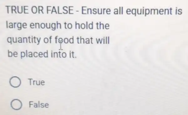 TRUE OR FALSE - Ensure all equipment is
large enough to hold the
quantity of food that will
be placed into it.
True
False