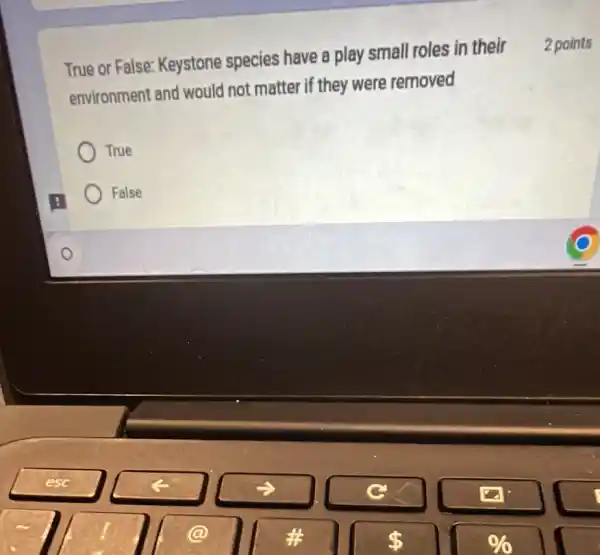 True or False Keystone species have a play small roles in their
environment and would not matter if they were removed
True
False
2 points