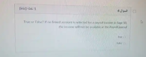 True or False? If no linked account is selected for il payroll incomein Sage 50
the income will not be invitable in the Payroll Jounnal
Thic