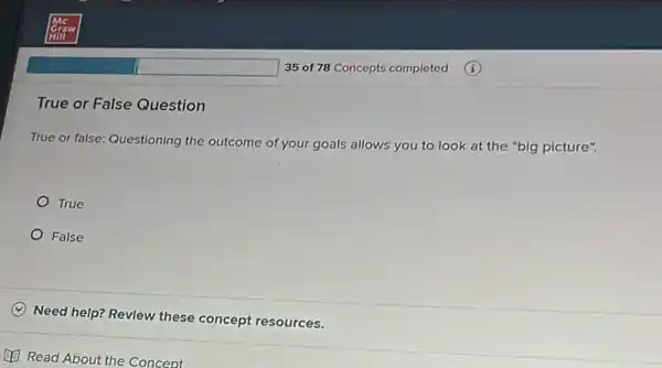 True or False Question
True or false: Questioning the outcome of your goals allows you to look at the "big picture".
True
False
C