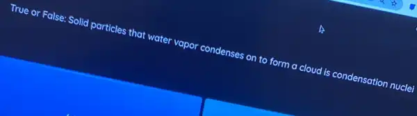 True or False: Solid particles that water vapor condenses on to form
a cloud is condensation nuclei