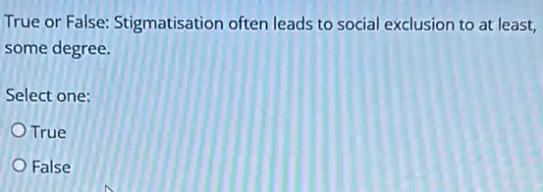 True or False Stigmatisation often leads to social exclusion to at least,
some degree.
Select one:
True
False