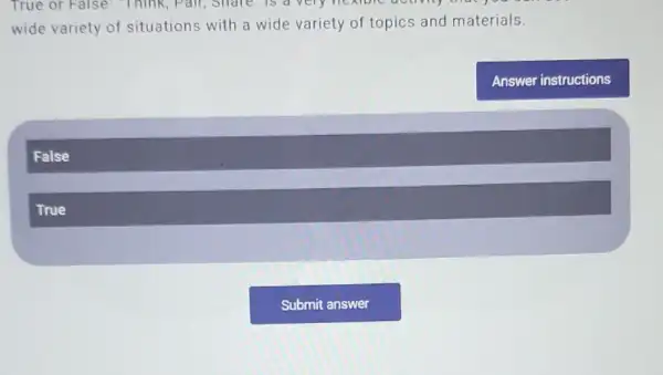 True or False: Think , Pair, Share is a very nextbic activity
wide variety of situations with a wide variety of topics and materials.
Answer instructions
False
True