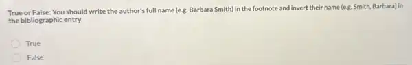 True or False: You should write the author's full name (e.g. Barbara Smith) in the footnote and invert their name (e.g. Smith Barbara) in
the bibliographic entry.
True
False