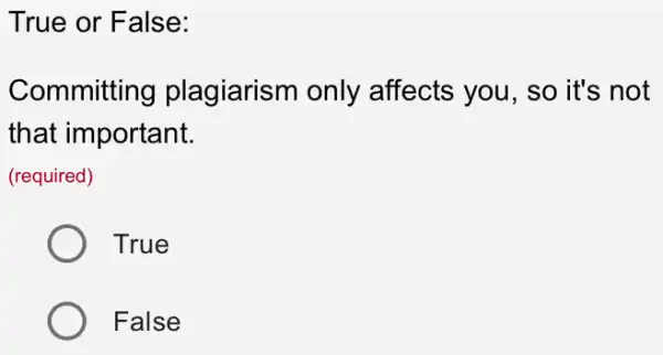 True or False:
Committing plagiarism only affects you, so it's not
that important.
(required)
True
False