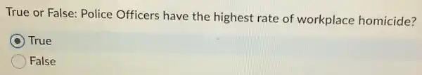 True or False:Police Officers have the highest rate of workplace homicide?
C True
False