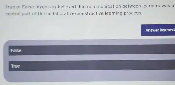 True or False:Vygotsky believed that communication between learners was a
central part of the collaborative /constructive learning process.
False
True