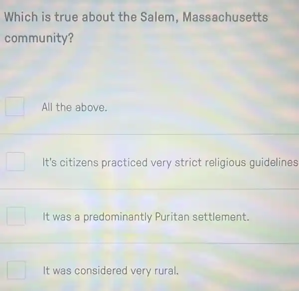 Which is true about the Salem Massachusetts
community?
All the above.
It's citizens practiced very strict religious guidelines
It was a predominantly Puritan settlement.