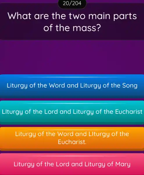 What are the two main parts
of the mass?
Liturgy of the Word and Liturgy of the Song
LIturgy of the Lord and Liturgy of the Eucharist
Liturgy of the Word and Llturgy of the
Eucharist.