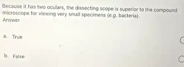 Because it has two oculars, the dissecting scope is superior to the compound
microscope for viewing very small specimens (e.g bacteria)
Answer
a. True
b. False
C