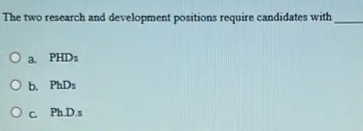 The two research and development positions require candidates with __
a. PHDs
b. PhDs
c. Ph.D.s