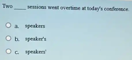 Two __ sessions went overtime at today's conference.
a. speakers
b. speaker's
c. speakers'