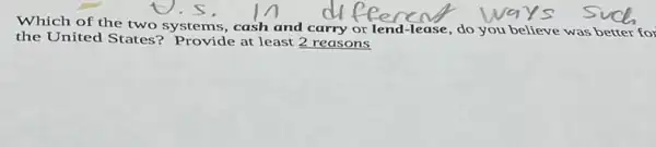 Which of the two systems, cash and carry or lend-lease, do you believe was better for
the United States'Provide at least 2 reasons