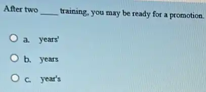 After two __ training, you may be ready for a promotion.
a. years'
b. years
c. year's