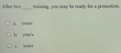 After two __ training, you may be ready for a promotion.
a. years'
b. year's
C. years