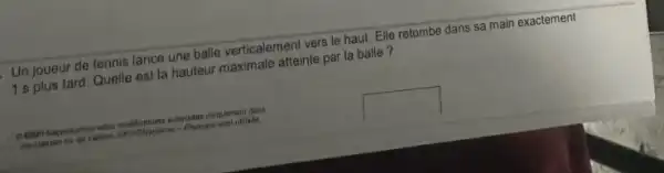 Un joueur de tennis lance une balle verticalement vers le haut. Elle retombe dans sa main exactement
1.s plus tard. Qualle est la hauteur maximale atteinte par la balle ?
scnt utilises
square