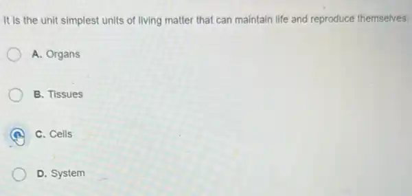 It is the unit simples units of living matter that can maintain life and reproduce themselves.
A. Organs
B. Tissues
A C. Cells
D. System