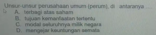 Unsur-unsur perusahaan umum (perum), di antaranya __
A. terbagi atas saham
B. tujuan kemanfaatar tertentu
C. modal seluruhnya milik negara
D. mengejal keuntungan semata