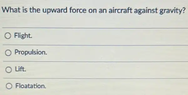 What is the upward force on an aircraft against gravity?
Flight.
Propulsion.
Lift.
Floatation.