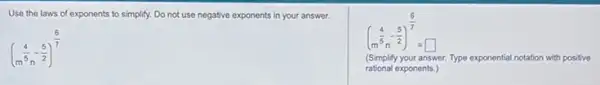 Use the laws of exponents to simplify. Do not use negative exponents in your answer.
(m^(4)/(5)-(5)/(2))^(6)/(7)
(m^(4)/(5)-(5)/(2))^(6)/(7)=square 
(Simplify your answer. Type ex exponential notation with positive
rational exponents.)