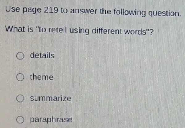 Use page 219 to answer the following question.
What is "to retell using different words"?
details
theme
summarize
paraphrase