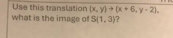 Use this translation (x,y)arrow (x+6,y-2)
what is the image of S(1,3)