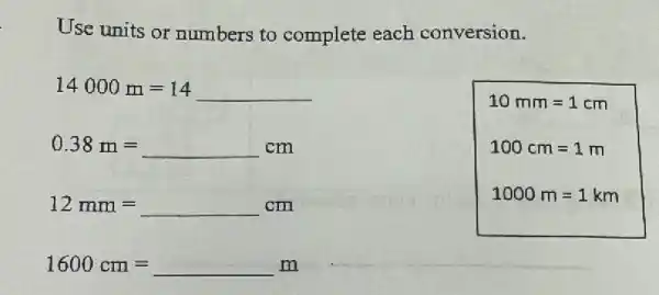 Use units or numbers to complete each conversion.
14000m=14
0.38m=cm
12mm=cm
1600cm=m
10mm=1cm
100cm=1m
1000m=1km