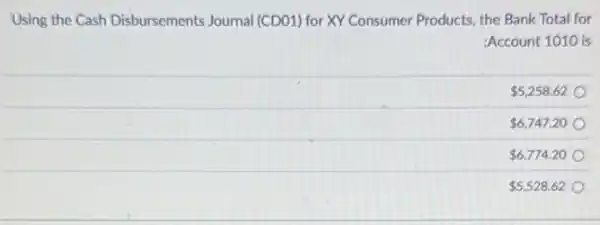 Using the Cash Disbursements Journal (CDO1) for XY Consumer Products, the Bank Total for
Account 1010 is
 5,258.62
 6,747.20
 6,774.20
 5,528.62