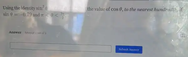 Using the identity sin26 sin^2Theta cos^2Theta = the value of cosTheta  to the nearest hundredth , if sin26
sinTheta =-0.79 and pi lt Theta lt (3pi )/(2)
Answer Attemptiout of 2