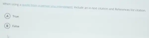 When using a quote from
person you
Linterviewed, include an in-text citation and References list citation.
A True
B False